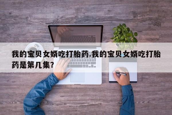 打胎药在线购买方式我的宝贝女婿吃打胎药.我的宝贝女婿吃打胎药是第几集？