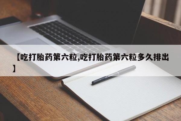 打胎药在线购买方式【吃打胎药第六粒,吃打胎药第六粒多久排出】
