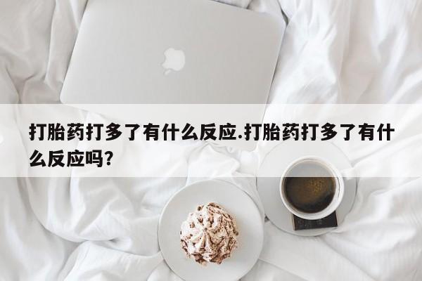 打胎药在线购买方式打胎药打多了有什么反应.打胎药打多了有什么反应吗？