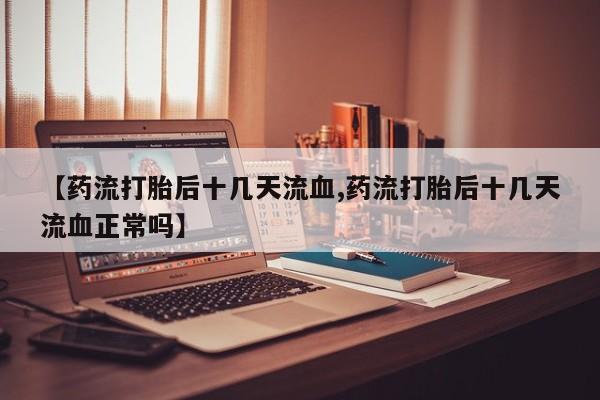 打胎药在线购买方式【药流打胎后十几天流血,药流打胎后十几天流血正常吗】