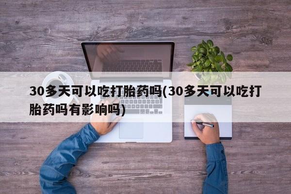 打胎药在线购买方式30多天可以吃打胎药吗(30多天可以吃打胎药吗有影响吗)
