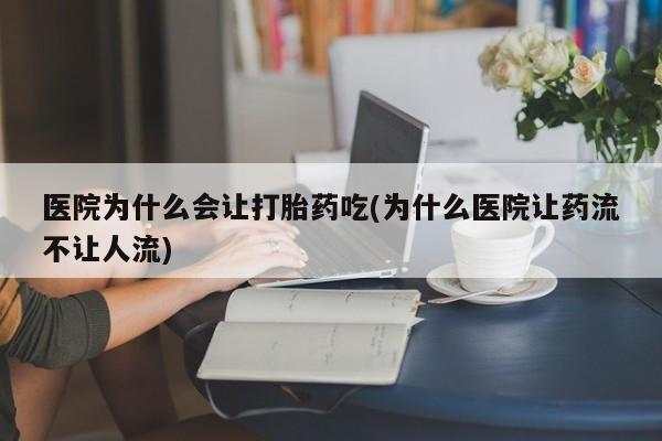 打胎药在线购买方式医院为什么会让打胎药吃(为什么医院让药流不让人流)