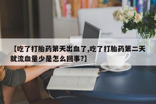 打胎药在线购买方式【吃了打胎药第天出血了,吃了打胎药第二天就流血量少是怎么回事?】
