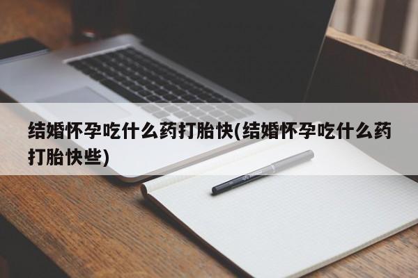 打胎药在线购买方式结婚怀孕吃什么药打胎快(结婚怀孕吃什么药打胎快些)