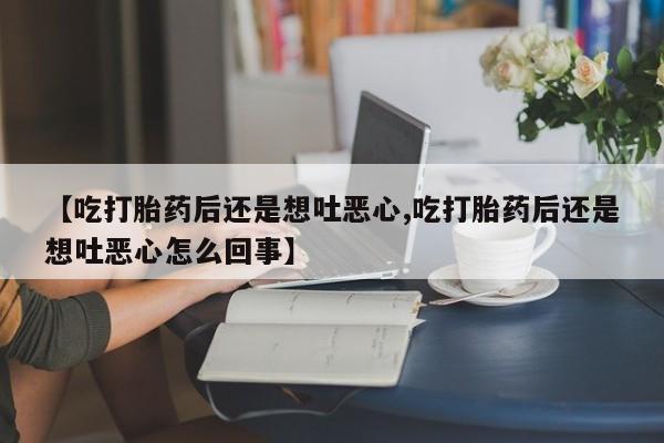 打胎药在线购买方式【吃打胎药后还是想吐恶心,吃打胎药后还是想吐恶心怎么回事】