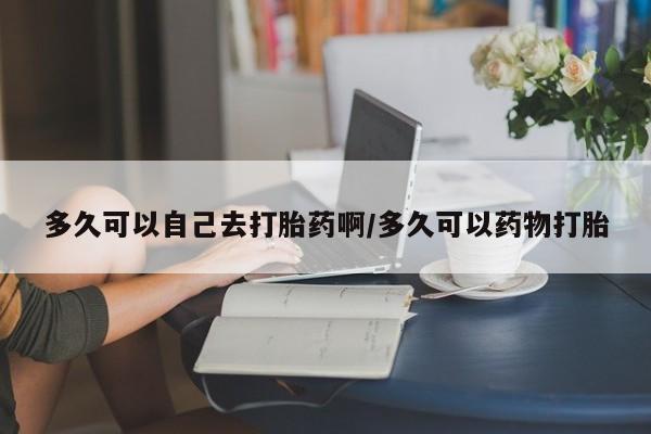 打胎药在线购买方式多久可以自己去打胎药啊/多久可以药物打胎