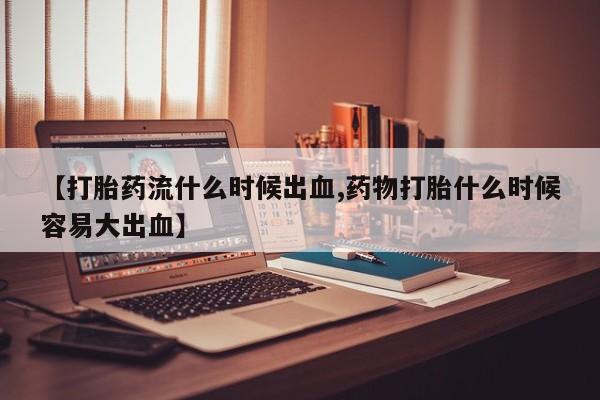 打胎药在线购买方式【打胎药流什么时候出血,药物打胎什么时候容易大出血】