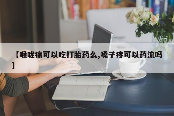 打胎药在线购买方式【喉咙痛可以吃打胎药么,嗓子疼可以药流吗】