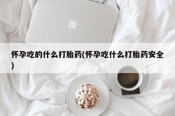 打胎药在线购买方式怀孕吃的什么打胎药(怀孕吃什么打胎药安全)