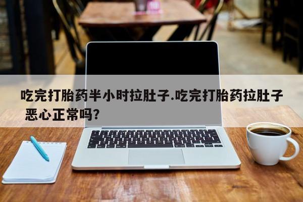 打胎药在线购买方式吃完打胎药半小时拉肚子.吃完打胎药拉肚子 恶心正常吗？