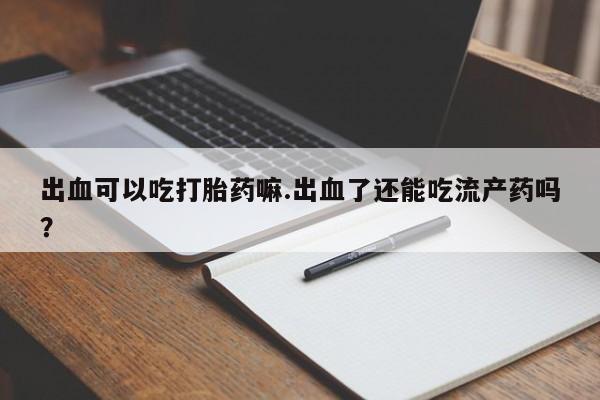 打胎药在线购买方式出血可以吃打胎药嘛.出血了还能吃流产药吗？