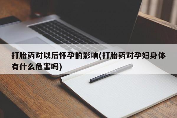 打胎药在线购买方式打胎药对以后怀孕的影响(打胎药对孕妇身体有什么危害吗)