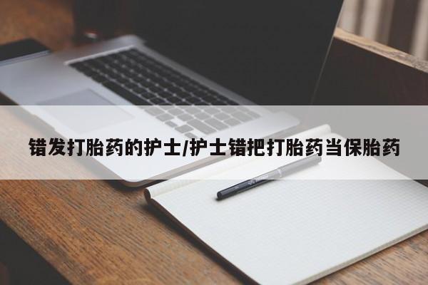 打胎药在线购买方式错发打胎药的护士/护士错把打胎药当保胎药
