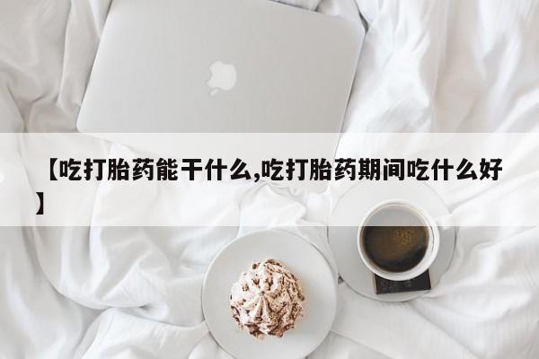 打胎药在线购买方式【吃打胎药能干什么,吃打胎药期间吃什么好】