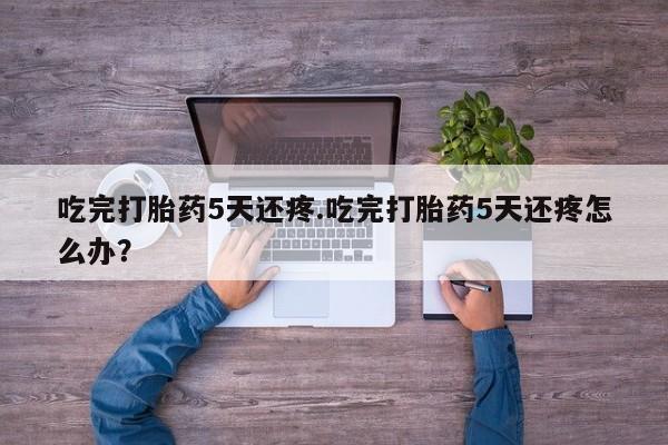 打胎药在线购买方式吃完打胎药5天还疼.吃完打胎药5天还疼怎么办？