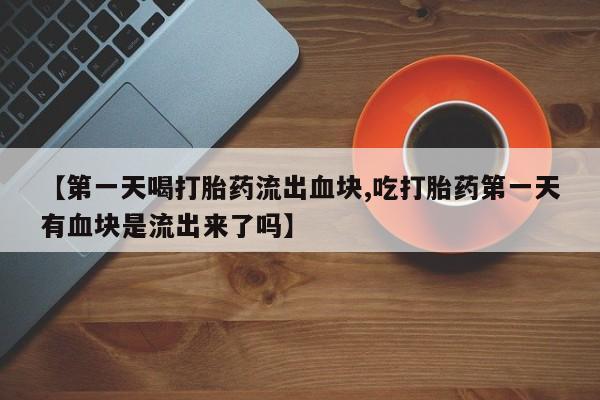 打胎药在线购买方式【第一天喝打胎药流出血块,吃打胎药第一天有血块是流出来了吗】