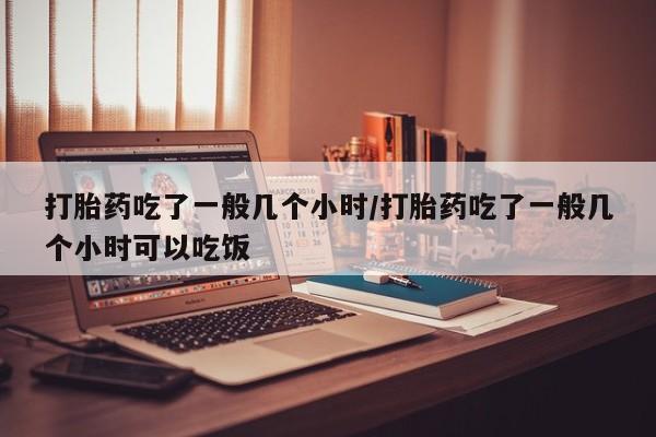 打胎药在线购买方式打胎药吃了一般几个小时/打胎药吃了一般几个小时可以吃饭