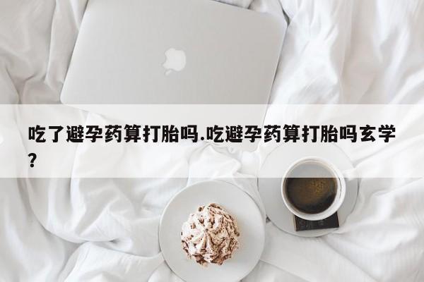 打胎药在线购买方式吃了避孕药算打胎吗.吃避孕药算打胎吗玄学？