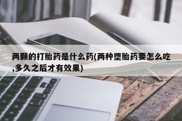 打胎药在线购买方式两颗的打胎药是什么药(两种堕胎药要怎么吃,多久之后才有效果)
