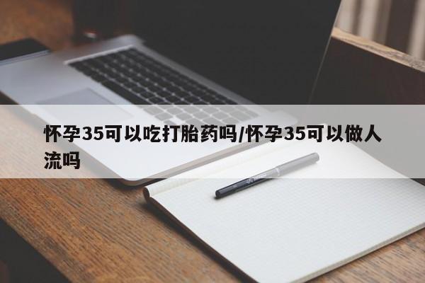 打胎药在线购买方式怀孕35可以吃打胎药吗/怀孕35可以做人流吗