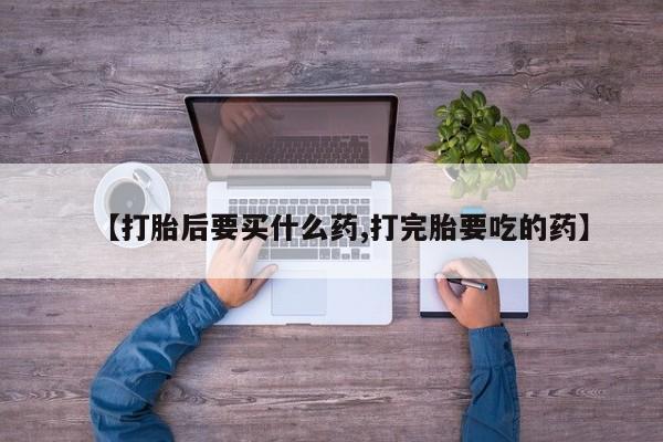 打胎药在线购买方式【打胎后要买什么药,打完胎要吃的药】
