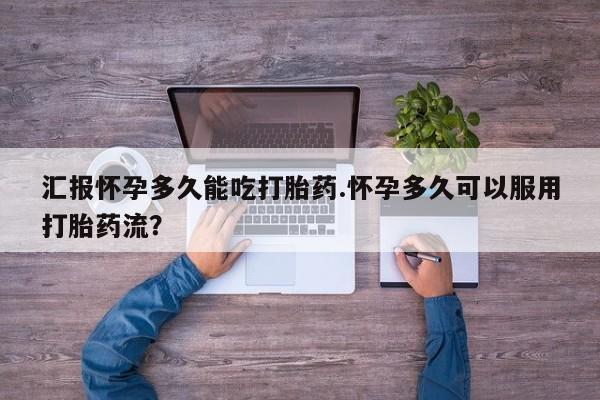 打胎药在线购买方式汇报怀孕多久能吃打胎药.怀孕多久可以服用打胎药流？