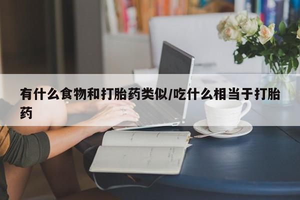 打胎药在线购买方式有什么食物和打胎药类似/吃什么相当于打胎药