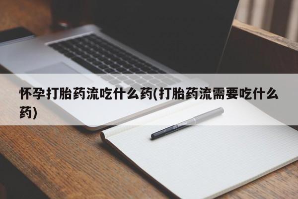 打胎药在线购买方式怀孕打胎药流吃什么药(打胎药流需要吃什么药)