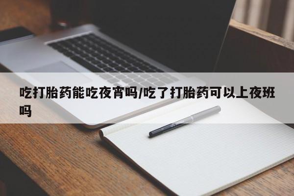打胎药在线购买方式吃打胎药能吃夜宵吗/吃了打胎药可以上夜班吗