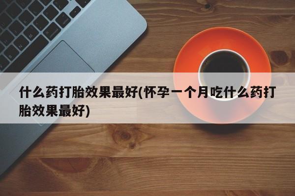打胎药在线购买方式什么药打胎效果最好(怀孕一个月吃什么药打胎效果最好)