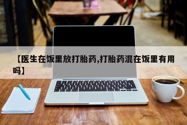 打胎药在线购买方式【医生在饭里放打胎药,打胎药混在饭里有用吗】