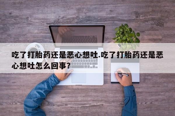 打胎药在线购买方式吃了打胎药还是恶心想吐.吃了打胎药还是恶心想吐怎么回事？