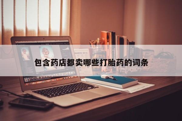 打胎药在线购买方式包含药店都卖哪些打胎药的词条