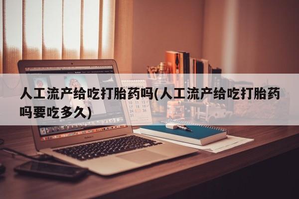 打胎药在线购买方式人工流产给吃打胎药吗(人工流产给吃打胎药吗要吃多久)