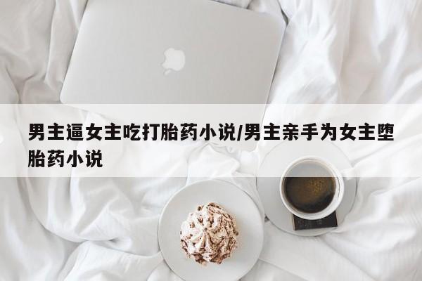 打胎药在线购买方式男主逼女主吃打胎药小说/男主亲手为女主堕胎药小说