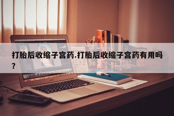 打胎药在线购买方式打胎后收缩子宫药.打胎后收缩子宫药有用吗？