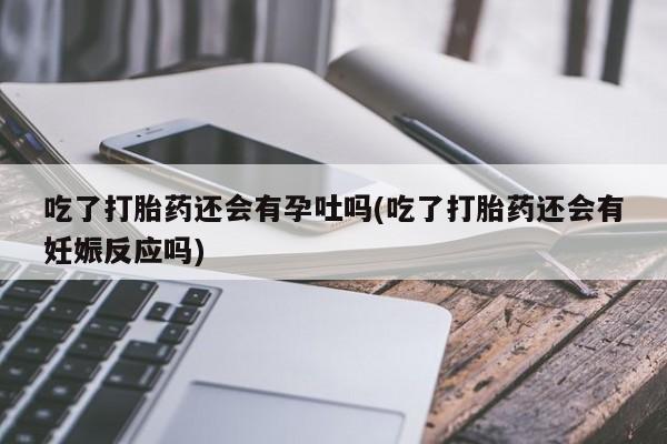 打胎药在线购买方式吃了打胎药还会有孕吐吗(吃了打胎药还会有妊娠反应吗)
