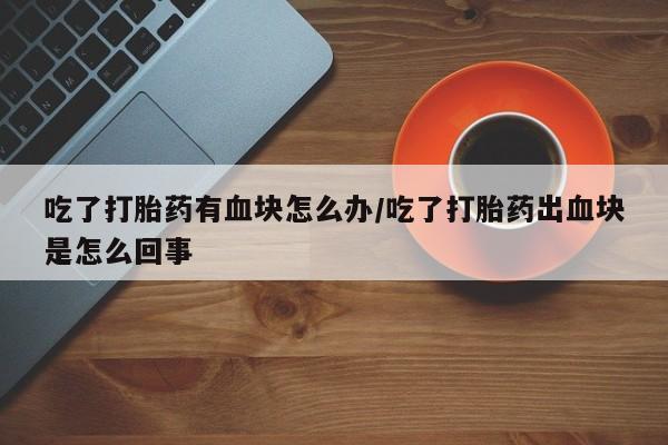 打胎药在线购买方式吃了打胎药有血块怎么办/吃了打胎药出血块是怎么回事