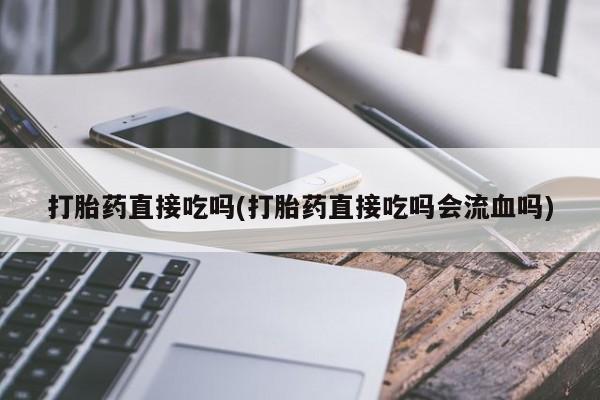 打胎药在线购买方式打胎药直接吃吗(打胎药直接吃吗会流血吗)