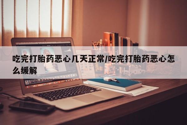 打胎药在线购买方式吃完打胎药恶心几天正常/吃完打胎药恶心怎么缓解