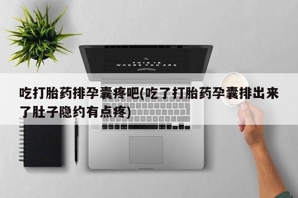 打胎药在线购买方式吃打胎药排孕囊疼吧(吃了打胎药孕囊排出来了肚子隐约有点疼)