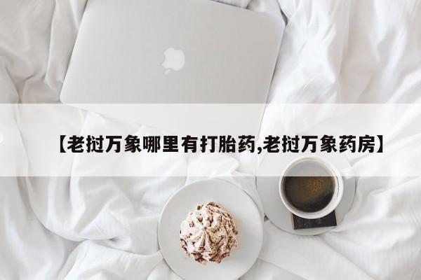 打胎药在线购买方式【老挝万象哪里有打胎药,老挝万象药房】