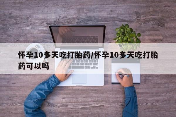 打胎药在线购买方式怀孕10多天吃打胎药/怀孕10多天吃打胎药可以吗