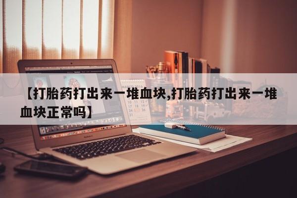 打胎药在线购买方式【打胎药打出来一堆血块,打胎药打出来一堆血块正常吗】
