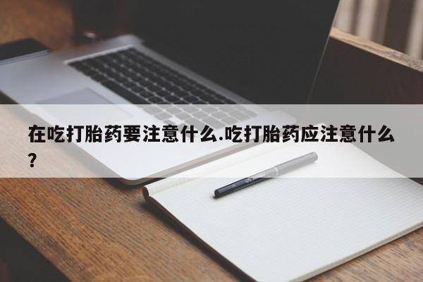 打胎药在线购买方式在吃打胎药要注意什么.吃打胎药应注意什么？