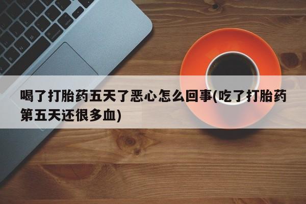 打胎药在线购买方式喝了打胎药五天了恶心怎么回事(吃了打胎药第五天还很多血)