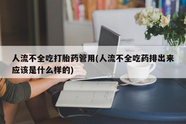 打胎药在线购买方式人流不全吃打胎药管用(人流不全吃药排出来应该是什么样的)