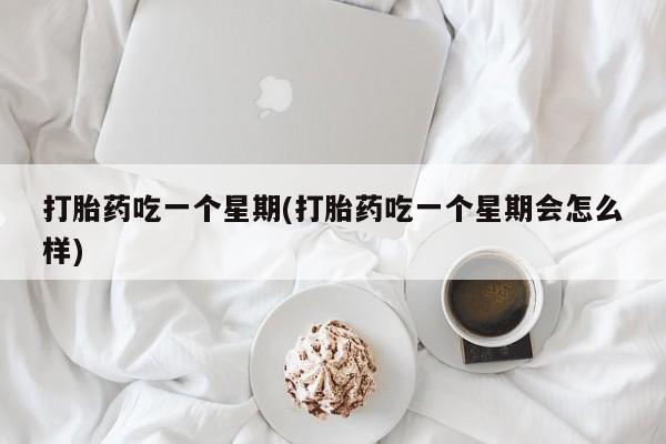 打胎药在线购买方式打胎药吃一个星期(打胎药吃一个星期会怎么样)