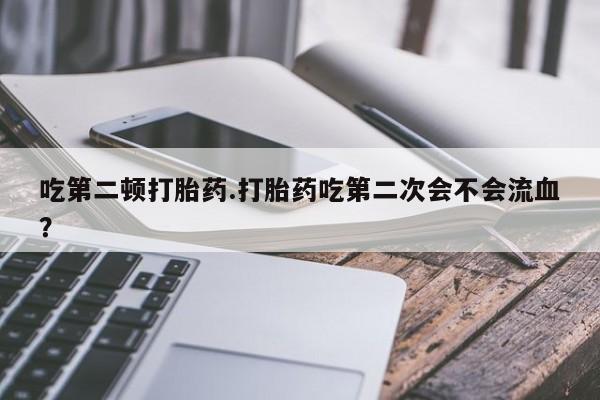 打胎药在线购买方式吃第二顿打胎药.打胎药吃第二次会不会流血？