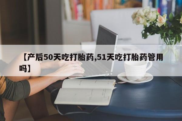 打胎药在线购买方式【产后50天吃打胎药,51天吃打胎药管用吗】